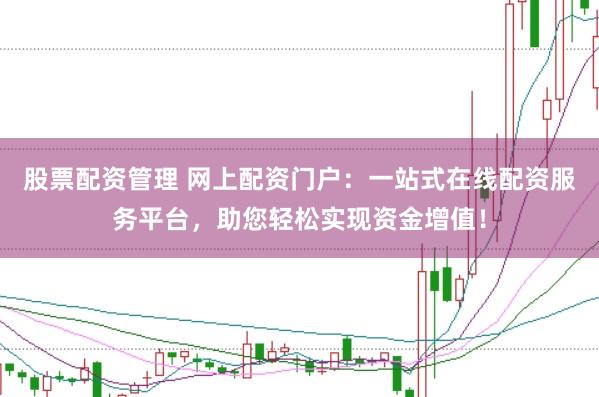 股票配资管理 网上配资门户：一站式在线配资服务平台，助您轻松实现资金增值！