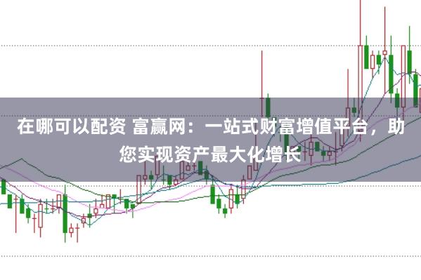 在哪可以配资 富赢网：一站式财富增值平台，助您实现资产最大化增长