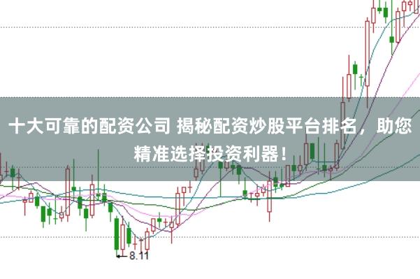 十大可靠的配资公司 揭秘配资炒股平台排名，助您精准选择投资利器！