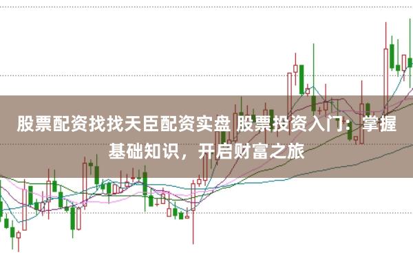 股票配资找找天臣配资实盘 股票投资入门：掌握基础知识，开启财富之旅