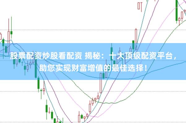 股票配资炒股看配资 揭秘：十大顶级配资平台，助您实现财富增值的最佳选择！