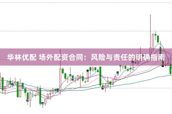 华林优配 场外配资合同：风险与责任的明确指南