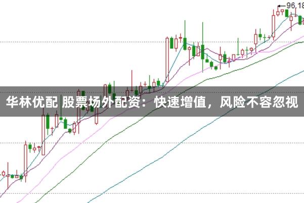 华林优配 股票场外配资：快速增值，风险不容忽视