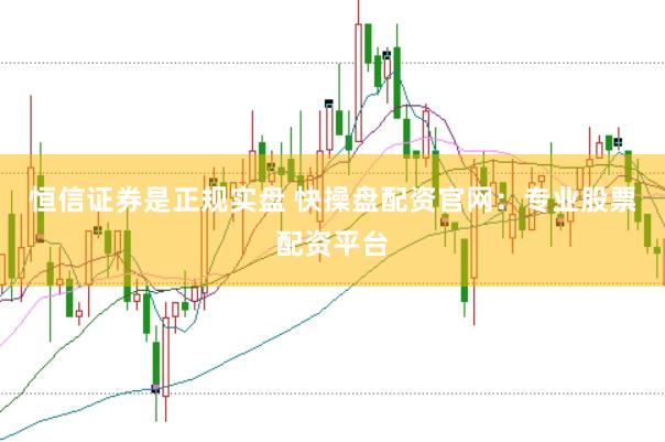 恒信证券是正规实盘 快操盘配资官网：专业股票配资平台