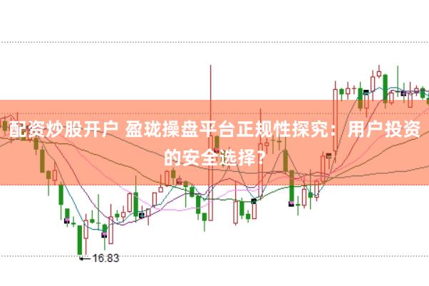配资炒股开户 盈珑操盘平台正规性探究：用户投资的安全选择？