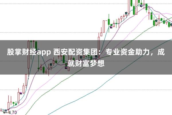 股掌财经app 西安配资集团：专业资金助力，成就财富梦想