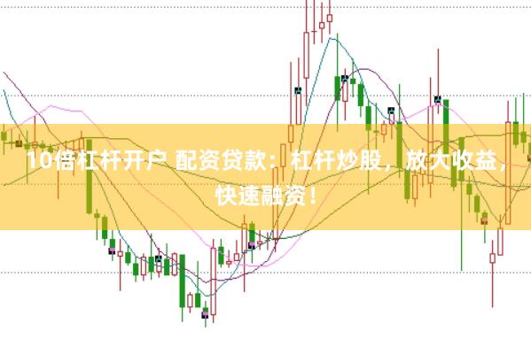 10倍杠杆开户 配资贷款：杠杆炒股，放大收益，快速融资！