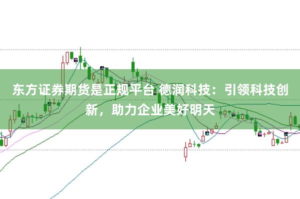 东方证券期货是正规平台 德润科技：引领科技创新，助力企业美好明天