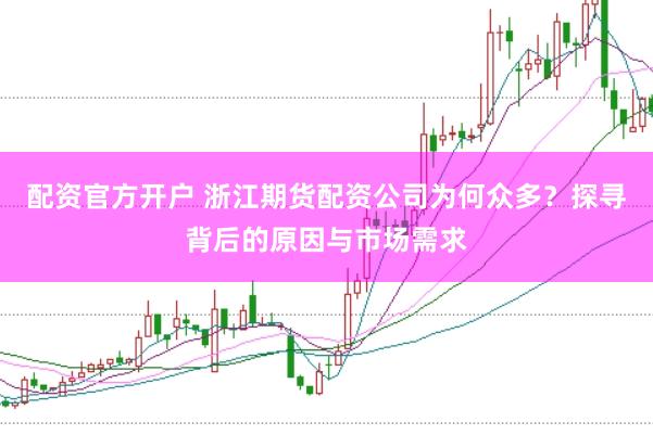 配资官方开户 浙江期货配资公司为何众多？探寻背后的原因与市场需求