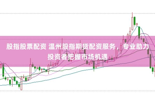 股指股票配资 温州股指期货配资服务，专业助力投资者把握市场机遇