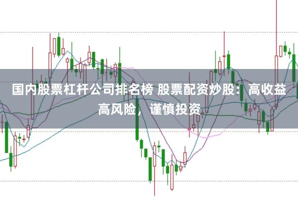 国内股票杠杆公司排名榜 股票配资炒股：高收益高风险，谨慎投资