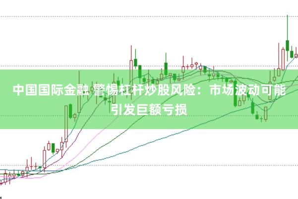 中国国际金融 警惕杠杆炒股风险：市场波动可能引发巨额亏损