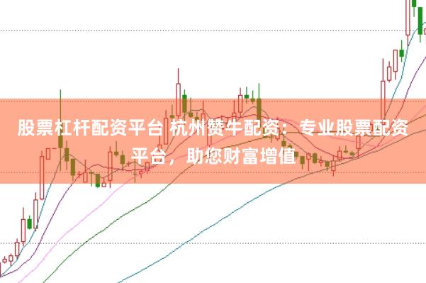 股票杠杆配资平台 杭州赞牛配资：专业股票配资平台，助您财富增值