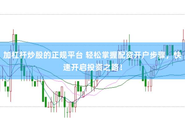 加杠杆炒股的正规平台 轻松掌握配资开户步骤，快速开启投资之路！