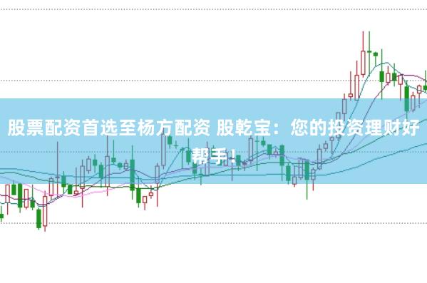 股票配资首选至杨方配资 股乾宝：您的投资理财好帮手！