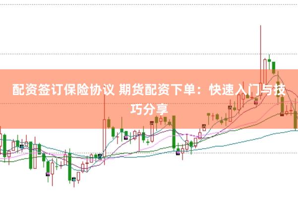配资签订保险协议 期货配资下单：快速入门与技巧分享