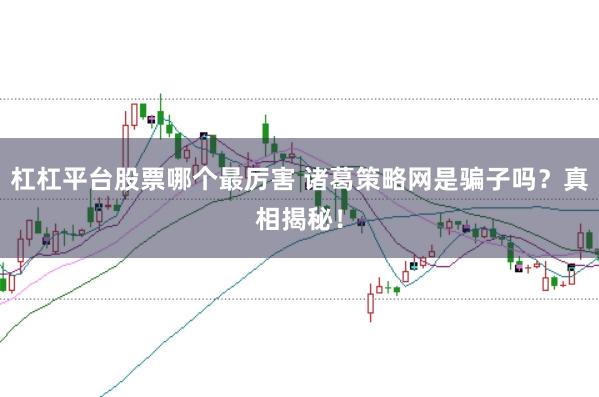 杠杠平台股票哪个最厉害 诸葛策略网是骗子吗？真相揭秘！