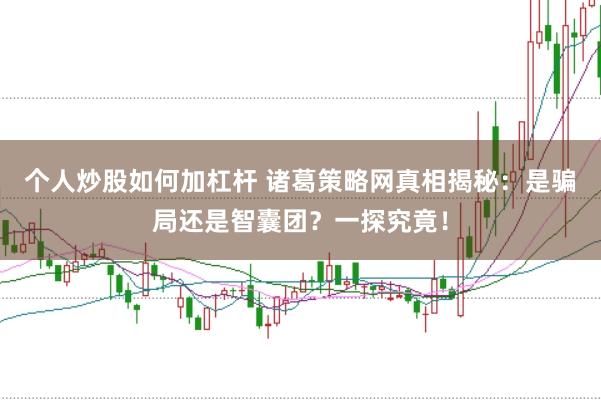 个人炒股如何加杠杆 诸葛策略网真相揭秘：是骗局还是智囊团？一探究竟！