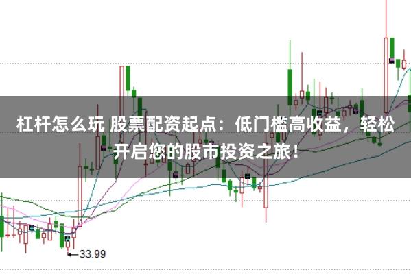 杠杆怎么玩 股票配资起点：低门槛高收益，轻松开启您的股市投资之旅！