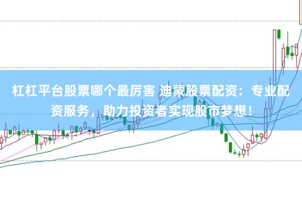 杠杠平台股票哪个最厉害 迪蒙股票配资：专业配资服务，助力投资者实现股市梦想！