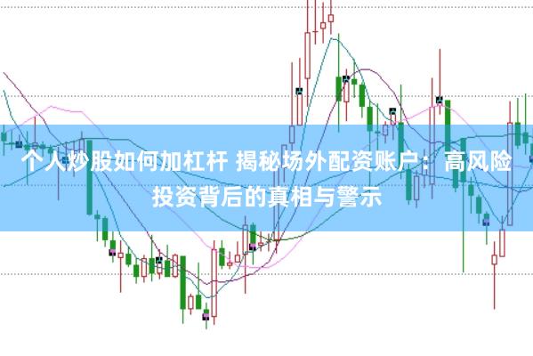 个人炒股如何加杠杆 揭秘场外配资账户：高风险投资背后的真相与警示