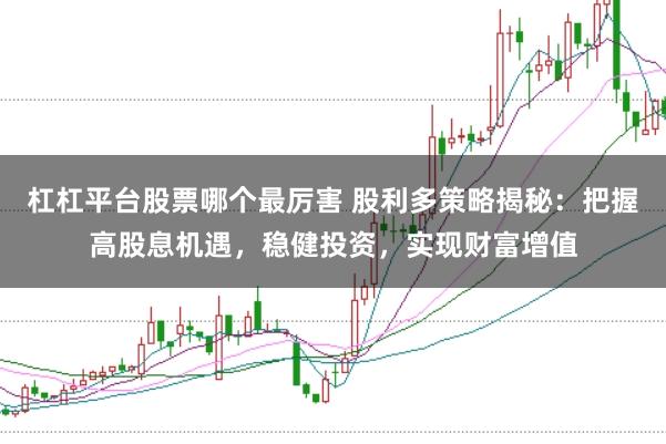 杠杠平台股票哪个最厉害 股利多策略揭秘：把握高股息机遇，稳健投资，实现财富增值