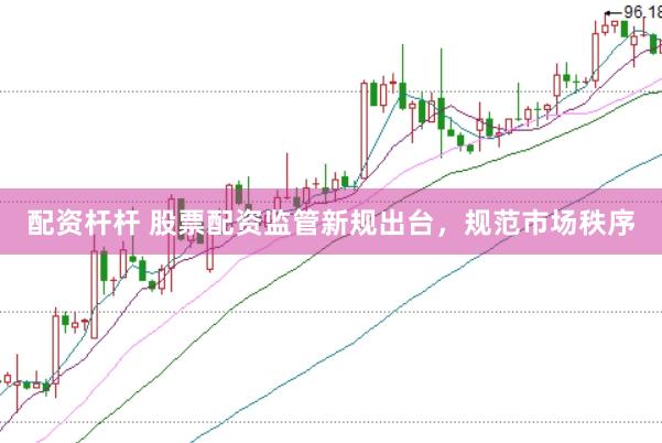 配资杆杆 股票配资监管新规出台，规范市场秩序