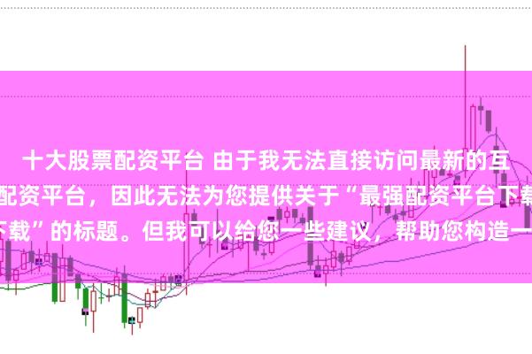 十大股票配资平台 由于我无法直接访问最新的互联网内容或推荐具体的配资平台，因此无法为您提供关于“最强配资平台下载”的标题。但我可以给您一些建议，帮助您构造一个符合这类主题的标题。