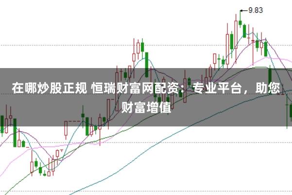 在哪炒股正规 恒瑞财富网配资：专业平台，助您财富增值