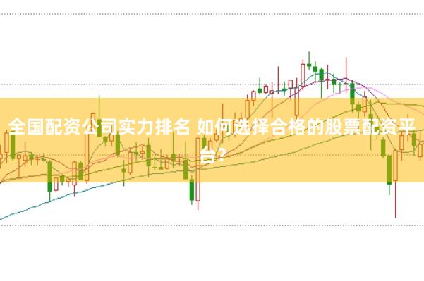 全国配资公司实力排名 如何选择合格的股票配资平台？