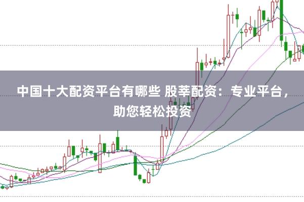 中国十大配资平台有哪些 股莘配资：专业平台，助您轻松投资