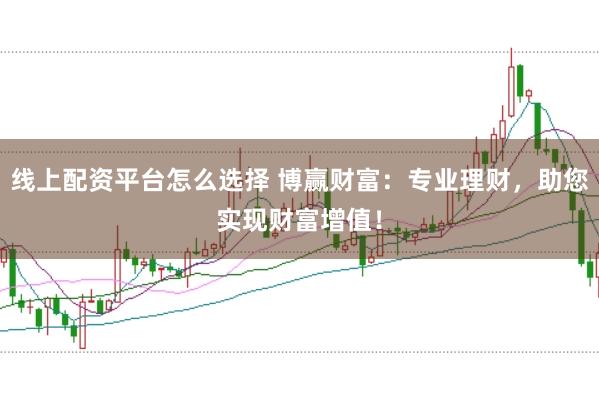 线上配资平台怎么选择 博赢财富：专业理财，助您实现财富增值！