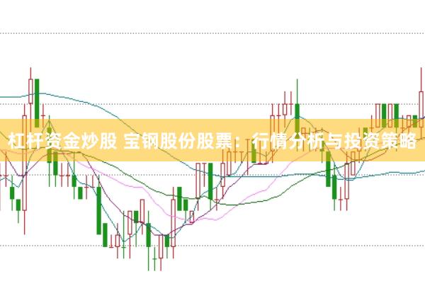 杠杆资金炒股 宝钢股份股票：行情分析与投资策略