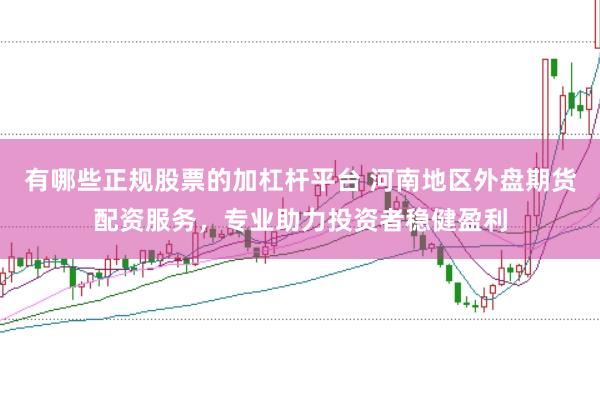 有哪些正规股票的加杠杆平台 河南地区外盘期货配资服务，专业助力投资者稳健盈利