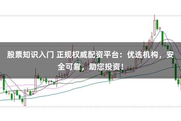 股票知识入门 正规权威配资平台：优选机构，安全可靠，助您投资！
