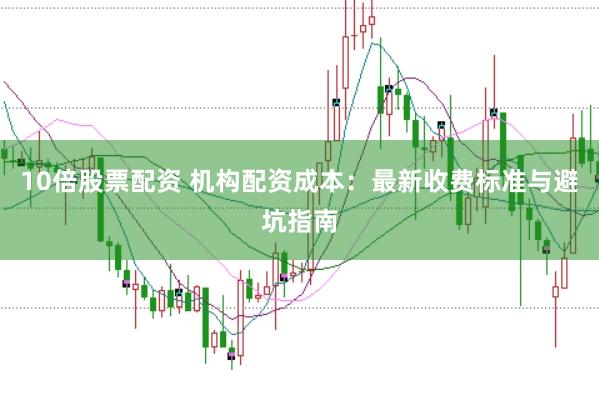 10倍股票配资 机构配资成本：最新收费标准与避坑指南