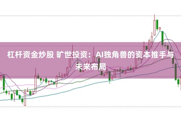 杠杆资金炒股 旷世投资：AI独角兽的资本推手与未来布局