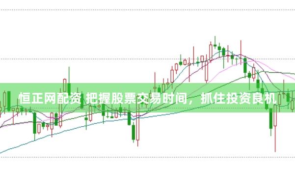 恒正网配资 把握股票交易时间，抓住投资良机