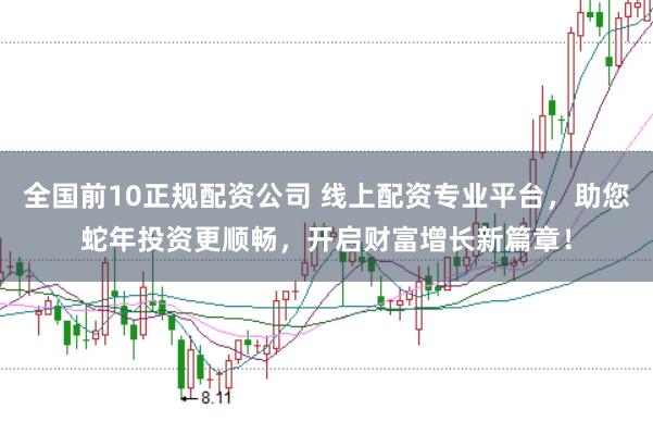 全国前10正规配资公司 线上配资专业平台，助您蛇年投资更顺畅，开启财富增长新篇章！