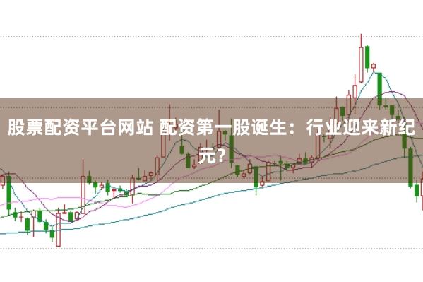 股票配资平台网站 配资第一股诞生：行业迎来新纪元？