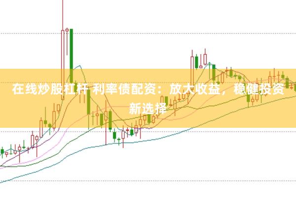 在线炒股杠杆 利率债配资：放大收益，稳健投资新选择