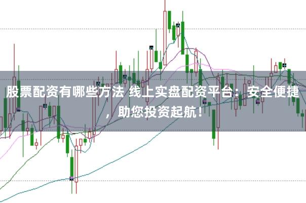 股票配资有哪些方法 线上实盘配资平台：安全便捷，助您投资起航！