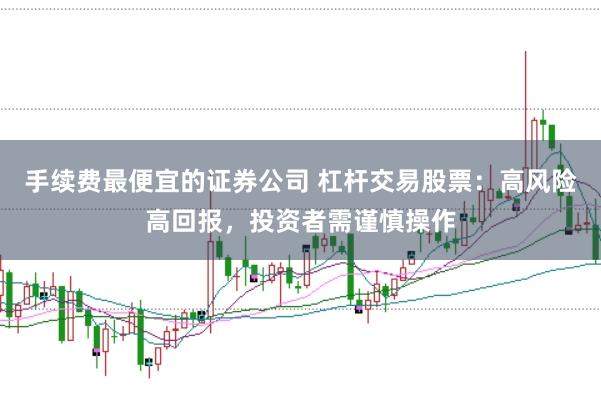 手续费最便宜的证券公司 杠杆交易股票：高风险高回报，投资者需谨慎操作