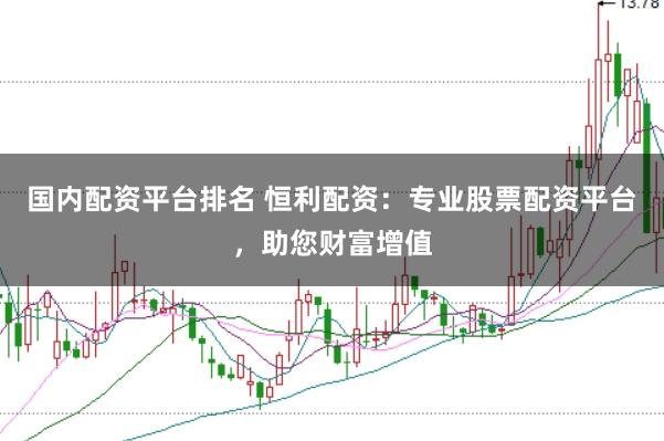 国内配资平台排名 恒利配资：专业股票配资平台，助您财富增值