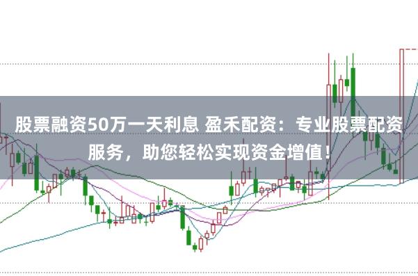 股票融资50万一天利息 盈禾配资：专业股票配资服务，助您轻松实现资金增值！