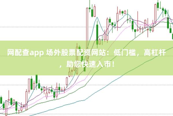 网配查app 场外股票配资网站：低门槛，高杠杆，助您快速入市！