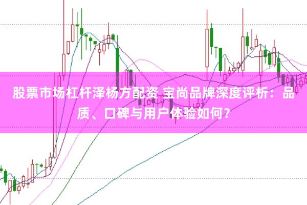 股票市场杠杆泽杨方配资 宝尚品牌深度评析：品质、口碑与用户体验如何？