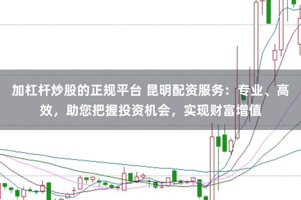 加杠杆炒股的正规平台 昆明配资服务：专业、高效，助您把握投资机会，实现财富增值