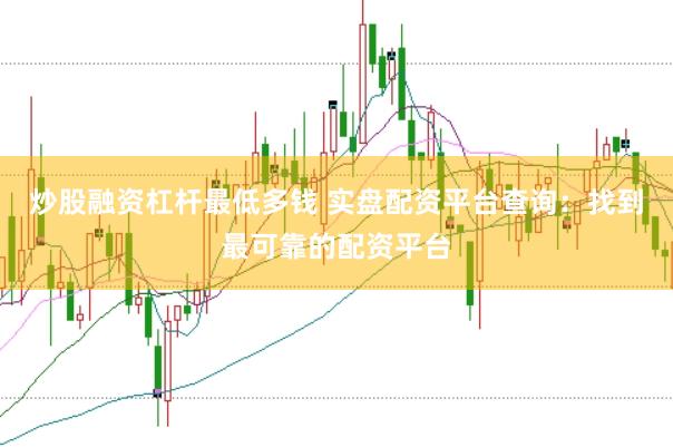 炒股融资杠杆最低多钱 实盘配资平台查询：找到最可靠的配资平台
