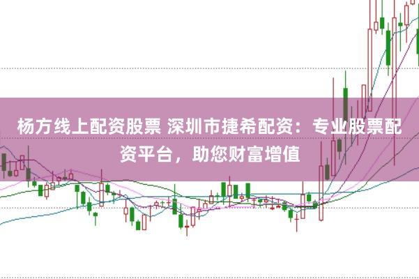 杨方线上配资股票 深圳市捷希配资：专业股票配资平台，助您财富增值